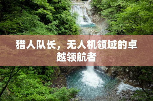 猎人队长，无人机领域的卓越领航者