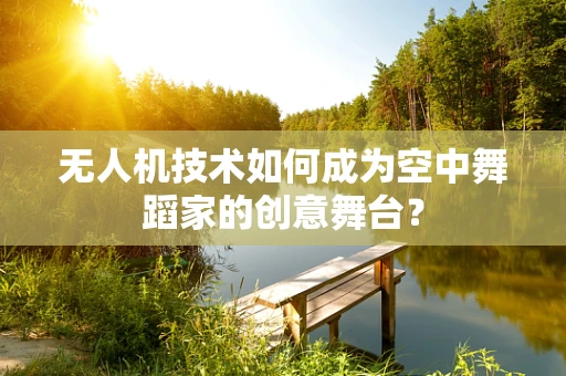 无人机技术如何成为空中舞蹈家的创意舞台？