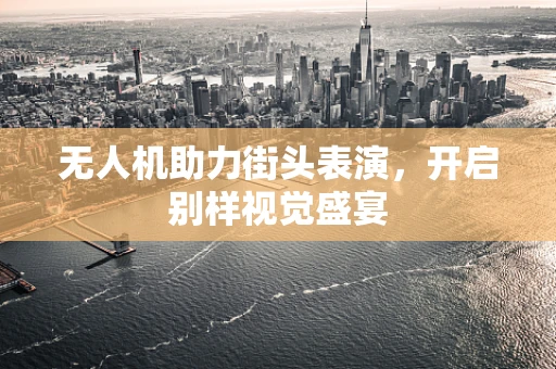无人机助力街头表演，开启别样视觉盛宴