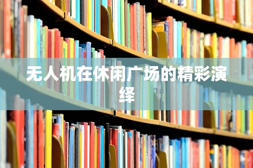无人机在休闲广场的精彩演绎