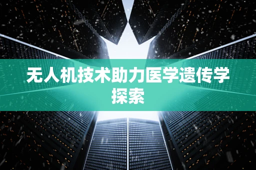 无人机技术助力医学遗传学探索
