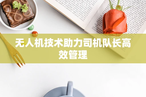 无人机技术助力司机队长高效管理