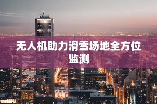 无人机助力滑雪场地全方位监测