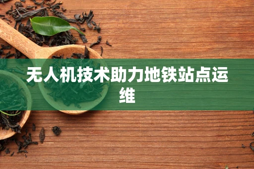 无人机技术助力地铁站点运维