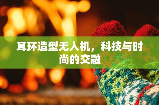 耳环造型无人机，科技与时尚的交融