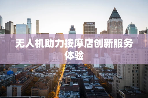 无人机助力按摩店创新服务体验