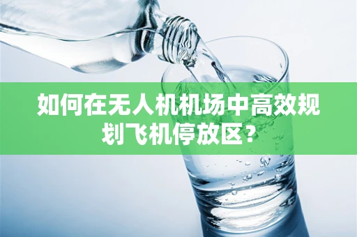 如何在无人机机场中高效规划飞机停放区？