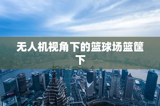无人机视角下的篮球场篮筐下
