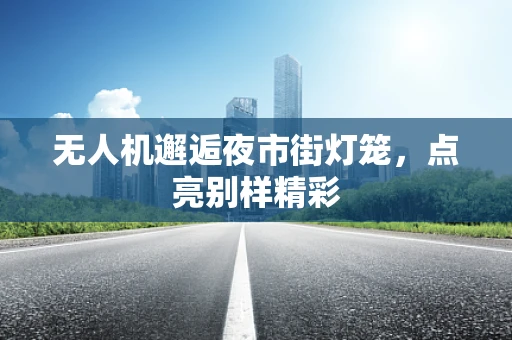 无人机邂逅夜市街灯笼，点亮别样精彩