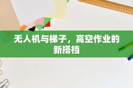 无人机与梯子，高空作业的新搭档