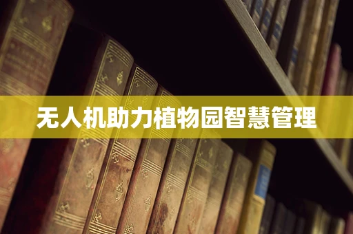 无人机助力植物园智慧管理
