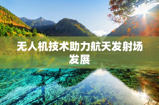 无人机技术助力航天发射场发展