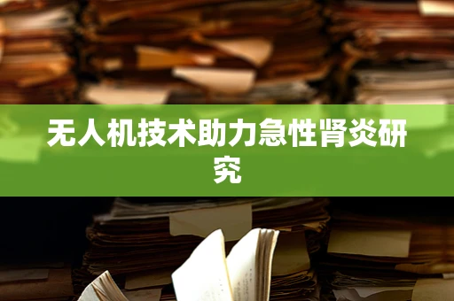 无人机技术助力急性肾炎研究
