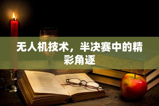 无人机技术，半决赛中的精彩角逐