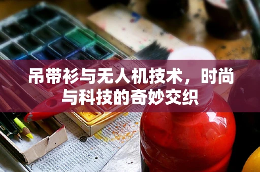 吊带衫与无人机技术，时尚与科技的奇妙交织