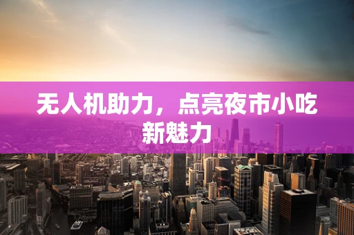 无人机助力，点亮夜市小吃新魅力