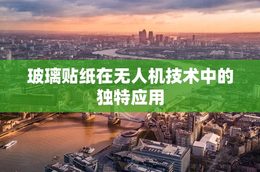 玻璃贴纸在无人机技术中的独特应用