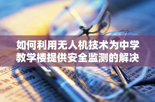 如何利用无人机技术为中学教学楼提供安全监测的解决方案？