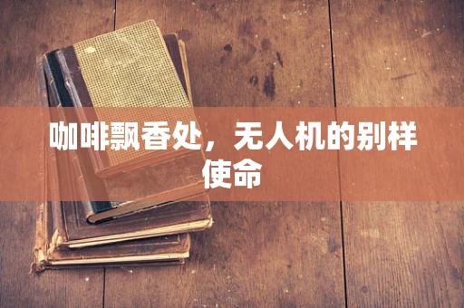 咖啡飘香处，无人机的别样使命