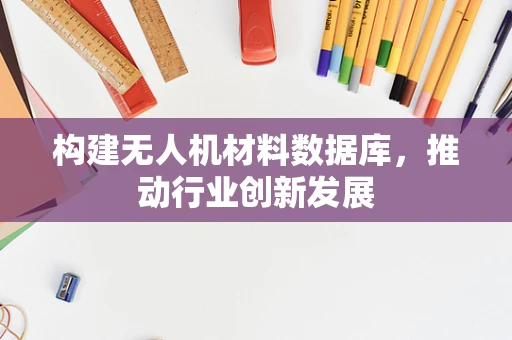 构建无人机材料数据库，推动行业创新发展