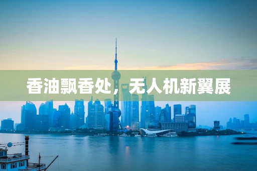 香油飘香处，无人机新翼展