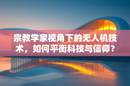 宗教学家视角下的无人机技术，如何平衡科技与信仰？