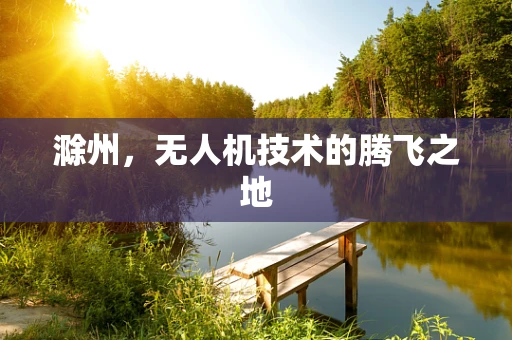 滁州，无人机技术的腾飞之地