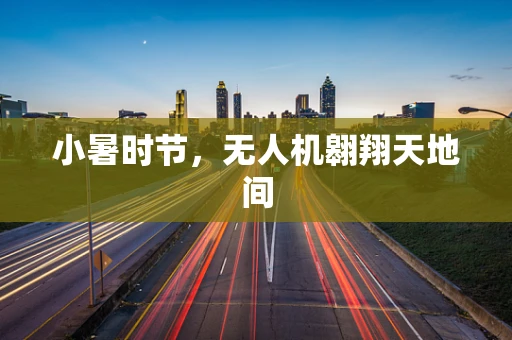 小暑时节，无人机翱翔天地间