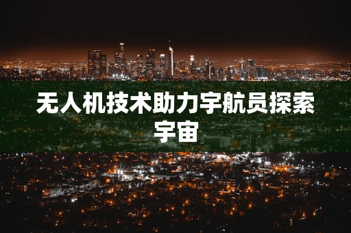 无人机技术助力宇航员探索宇宙