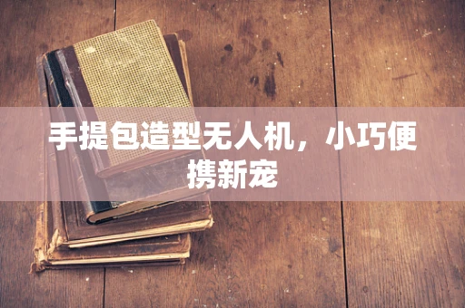 手提包造型无人机，小巧便携新宠