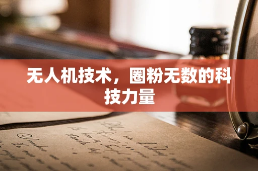 无人机技术，圈粉无数的科技力量