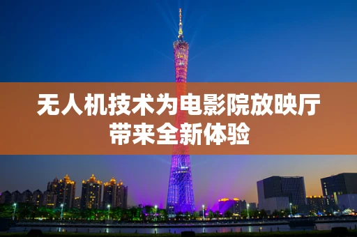无人机技术为电影院放映厅带来全新体验