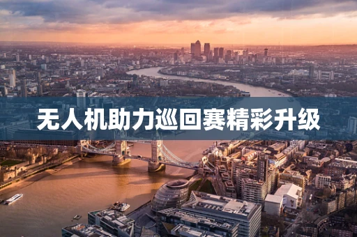 无人机助力巡回赛精彩升级