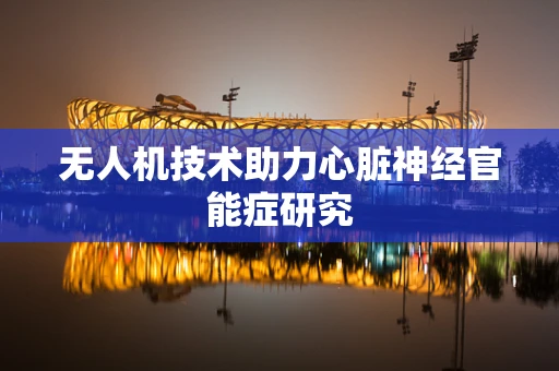 无人机技术助力心脏神经官能症研究