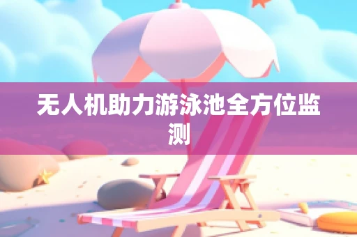 无人机助力游泳池全方位监测