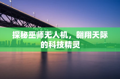 探秘巫师无人机，翱翔天际的科技精灵