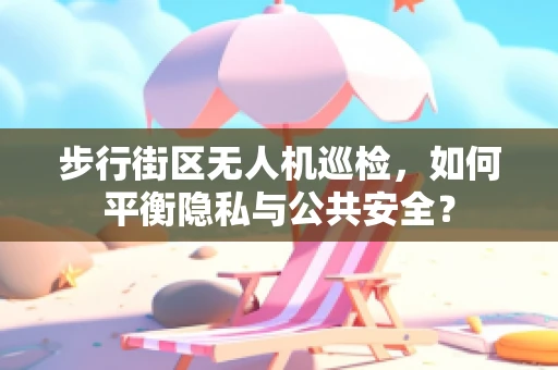 步行街区无人机巡检，如何平衡隐私与公共安全？