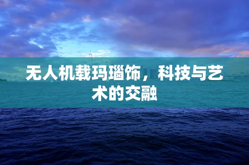 无人机载玛瑙饰，科技与艺术的交融