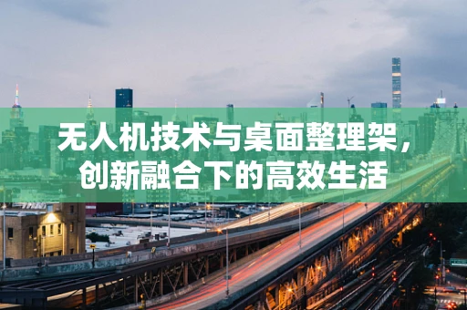 无人机技术与桌面整理架，创新融合下的高效生活