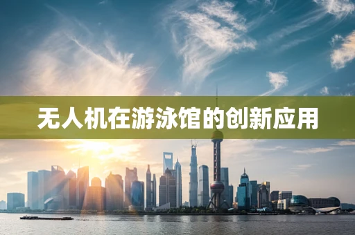 无人机在游泳馆的创新应用
