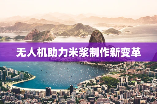无人机助力米浆制作新变革