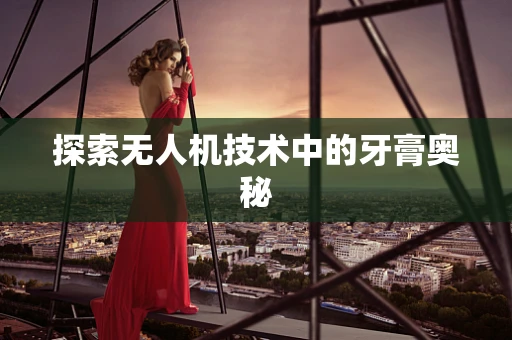 探索无人机技术中的牙膏奥秘