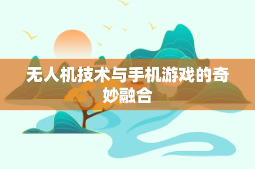 无人机技术与手机游戏的奇妙融合