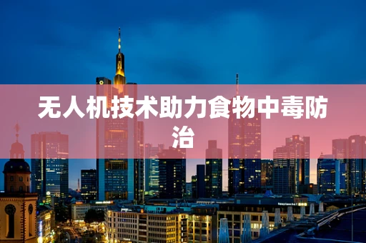 无人机技术助力食物中毒防治