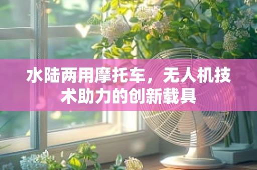 水陆两用摩托车，无人机技术助力的创新载具