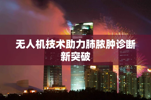无人机技术助力肺脓肿诊断新突破