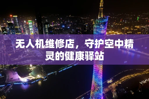 无人机维修店，守护空中精灵的健康驿站