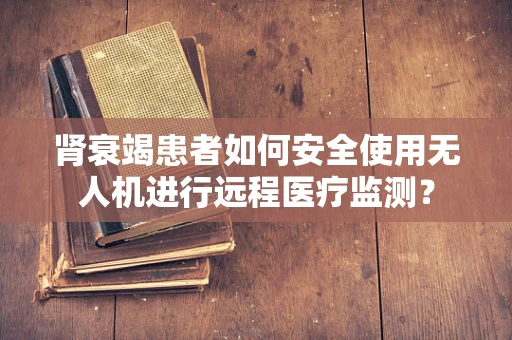 肾衰竭患者如何安全使用无人机进行远程医疗监测？