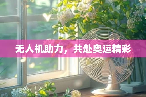 无人机助力，共赴奥运精彩