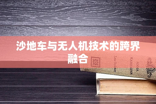 沙地车与无人机技术的跨界融合